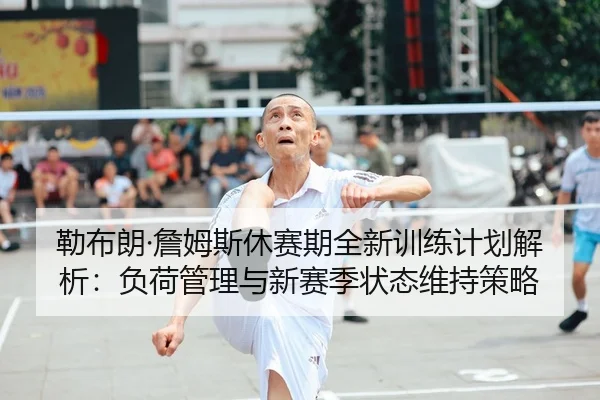 勒布朗·詹姆斯休赛期全新训练计划解析：负荷管理与新赛季状态维持策略