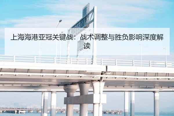 上海海港亚冠关键战：战术调整与胜负影响深度解读